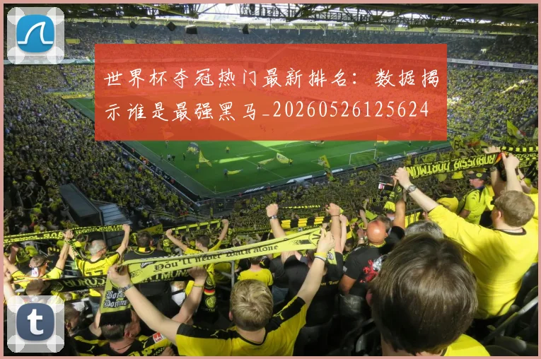 世界杯夺冠热门最新排名：数据揭示谁是最强黑马_20260526125624