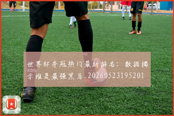 世界杯夺冠热门最新排名：数据揭示谁是最强黑马_20260523195201