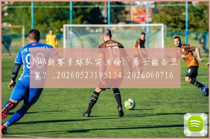 NBA新赛季球队实力榜：勇士能否卫冕？_20260523195134_20260607160156