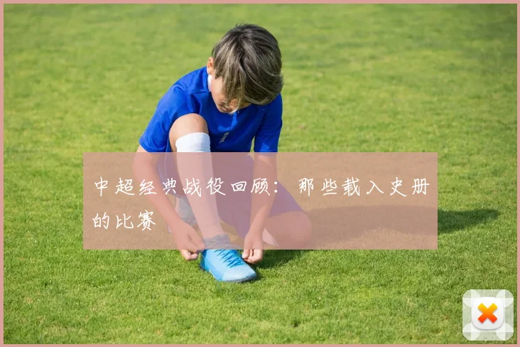 中超经典战役回顾：那些载入史册的比赛