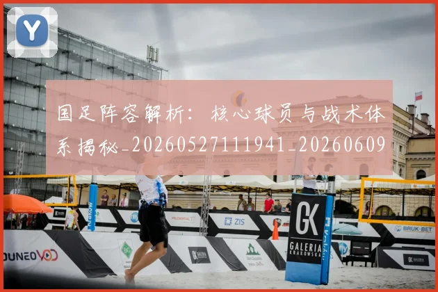 国足阵容解析:核心球员与战术体系揭秘_20260527111941_20260609132359