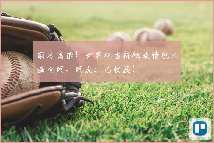 前方高能！世界杯吉祥物表情包火遍全网，网友：已收藏！
