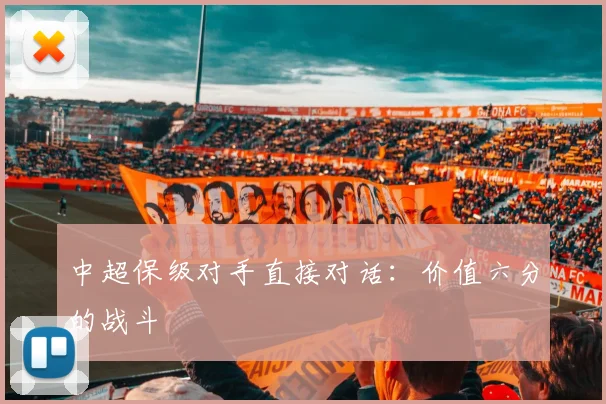 中超保级对手直接对话：价值六分的战斗