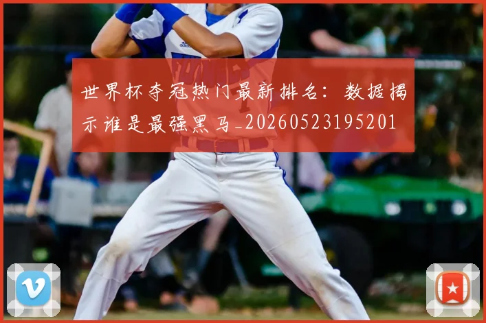 世界杯夺冠热门最新排名：数据揭示谁是最强黑马_20260523195201