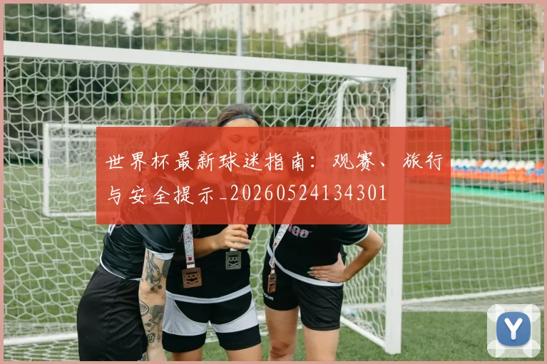 世界杯最新球迷指南：观赛、旅行与安全提示_20260524134301