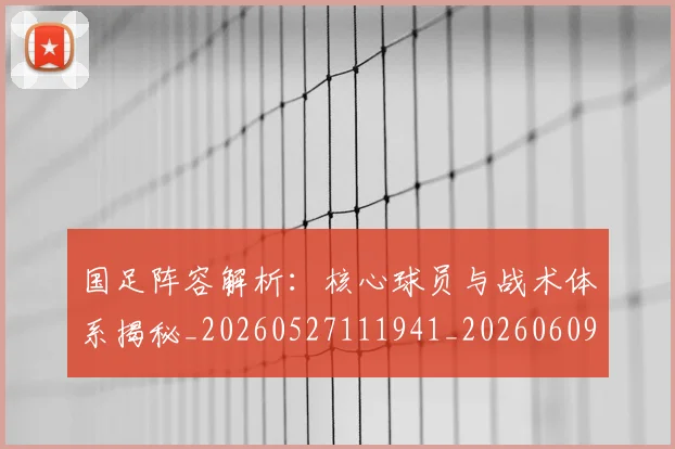 国足阵容解析：核心球员与战术体系揭秘_20260527111941_20260609132359
