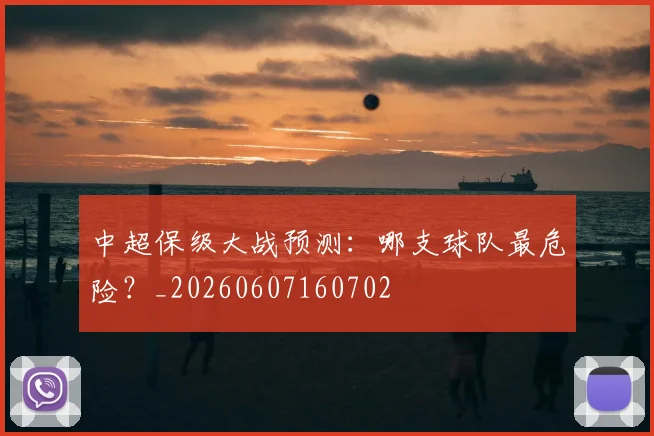 中超保级大战预测：哪支球队最危险？_20260607160702