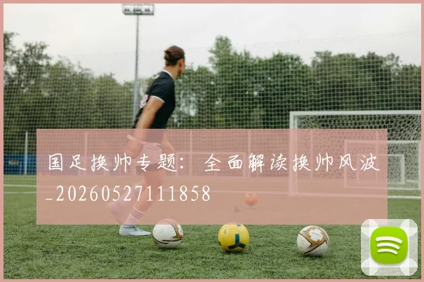 国足换帅专题：全面解读换帅风波_20260527111858