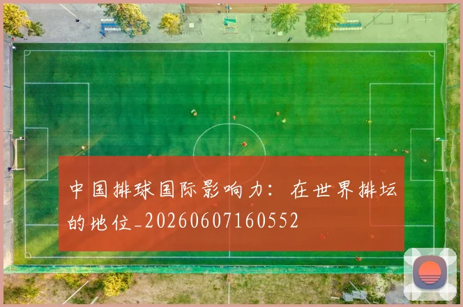 中国排球国际影响力:在世界排坛的地位_20260607160552