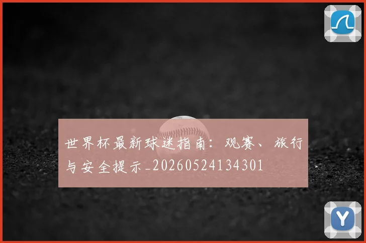 世界杯最新球迷指南：观赛、旅行与安全提示_20260524134301