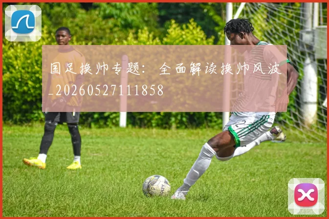 国足换帅专题:全面解读换帅风波_20260527111858
