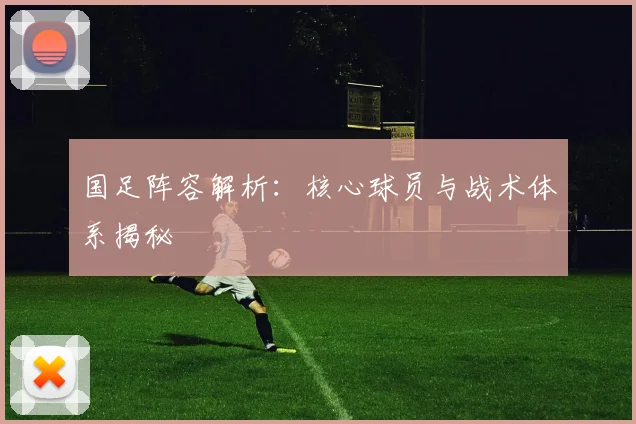 国足阵容解析：核心球员与战术体系揭秘