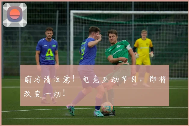 前方请注意！电竞互动节目，即将改变一切！