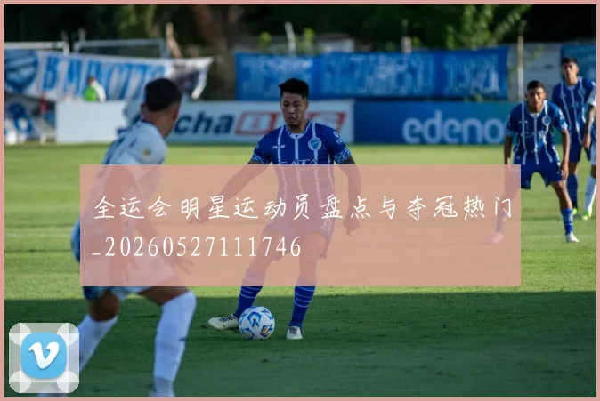 全运会明星运动员盘点与夺冠热门_20260527111746